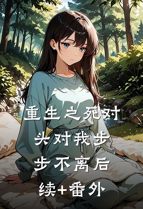重生之死对头对我步步不离后续+番外