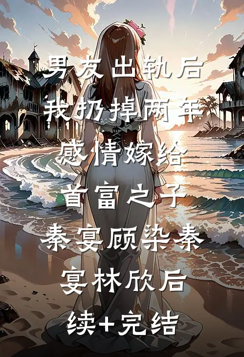 男友出轨后，我扔掉两年感情嫁给首富之子,秦宴顾染秦宴林欣后续+完结
