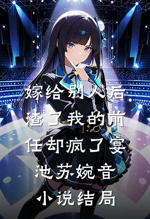 嫁给别人后，渣了我的前任却疯了宴池苏婉音小说结局