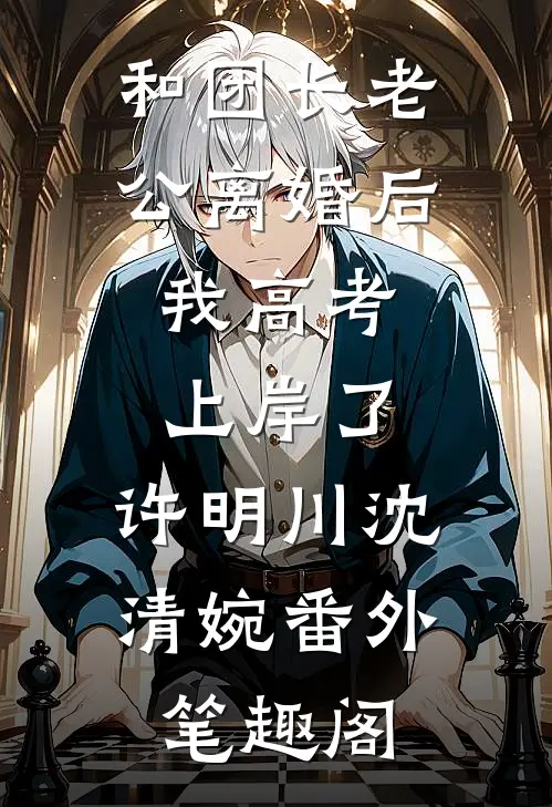 和团长老公离婚后，我高考上岸了：许明川沈清婉番外笔趣阁