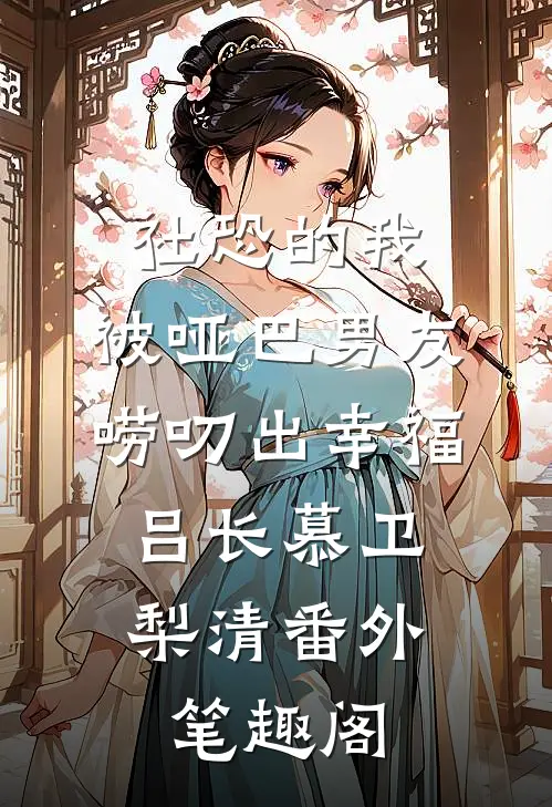 社恐的我，被哑巴男友唠叨出幸福：吕长慕卫梨清番外笔趣阁