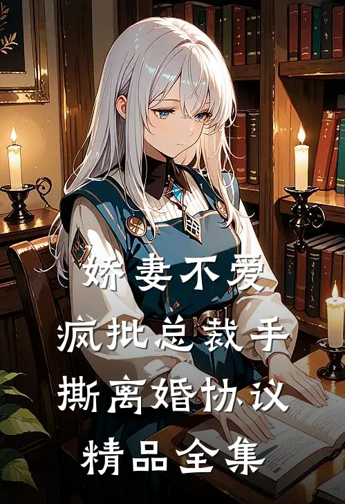 娇妻不爱，疯批总裁手撕离婚协议精品全集