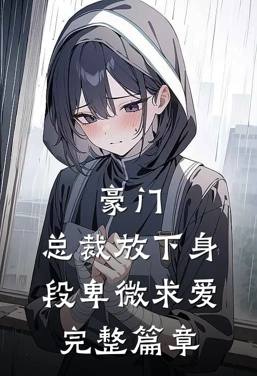 豪门：总裁放下身段卑微求爱完整篇章