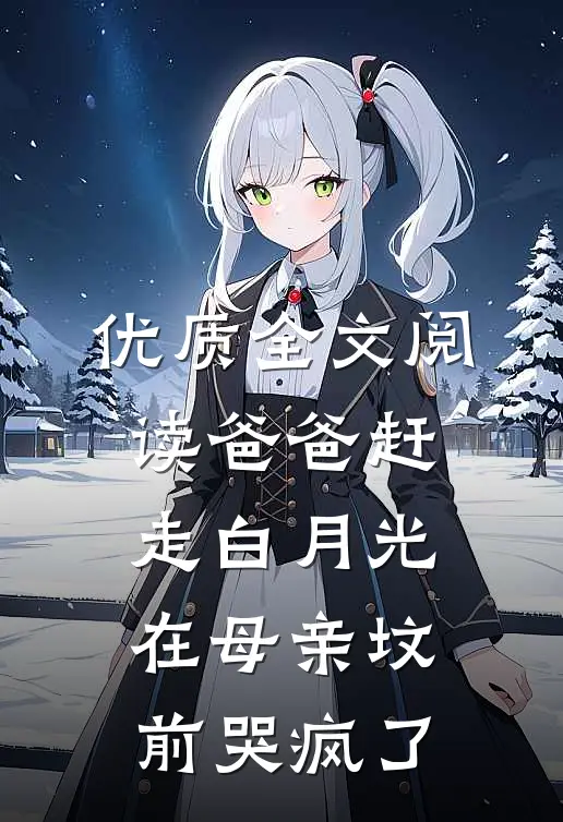 优质全文阅读爸爸赶走白月光，在母亲坟前哭疯了