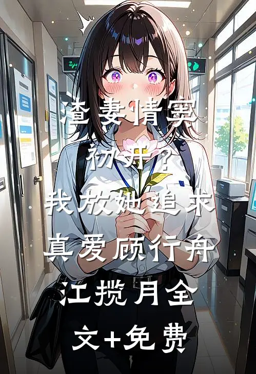 渣妻情窦初开？我放她追求真爱顾行舟江揽月全文+免费