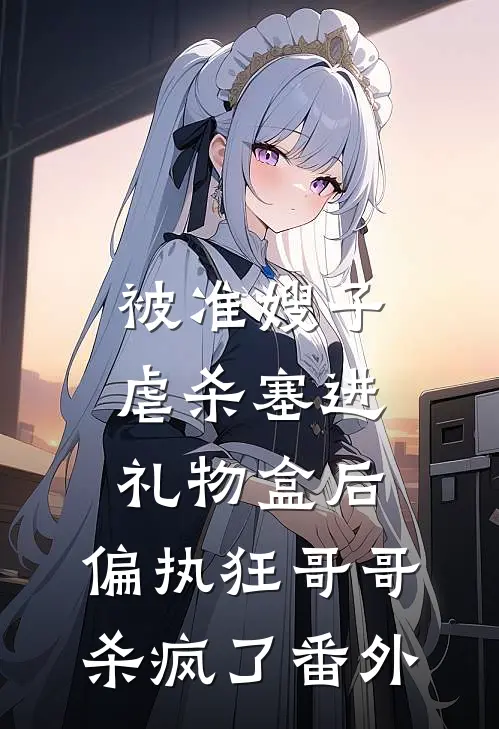 被准嫂子虐杀塞进礼物盒后，偏执狂哥哥杀疯了 番外
