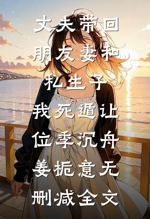 丈夫带回朋友妻和私生子，我死遁让位季沉舟姜栀意无删减全文