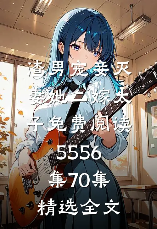渣男宠妾灭妻她二嫁太子免费阅读55 56集70集精选全文