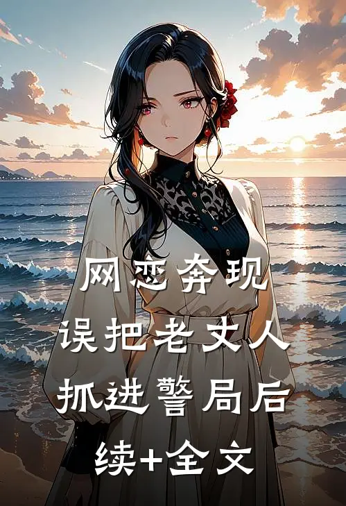网恋奔现，误把老丈人抓进警局后续+全文