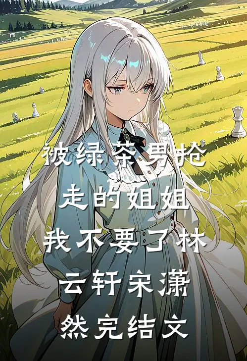 被绿茶男抢走的姐姐，我不要了林云轩宋潇然完结文
