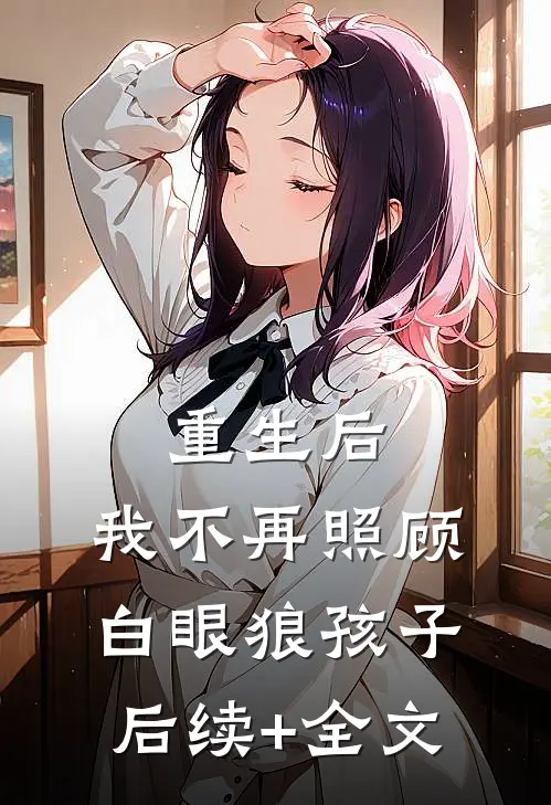 重生后，我不再照顾白眼狼孩子后续+全文