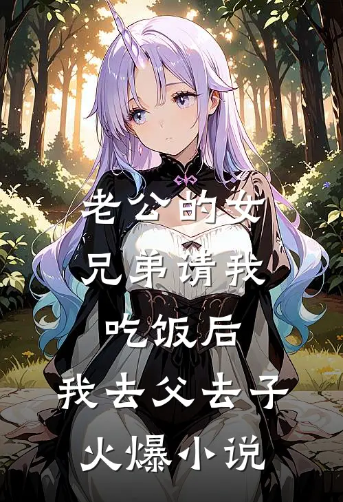 老公的女兄弟请我吃饭后，我去父去子火爆小说