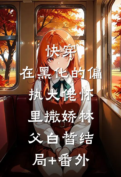 快穿：在黑化的偏执大佬怀里撒娇林父白皙结局+番外