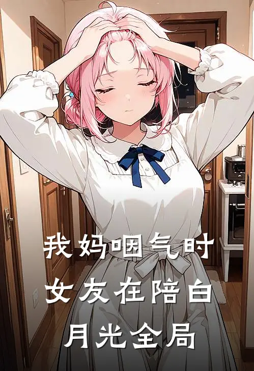 我妈咽气时女友在陪白月光全局