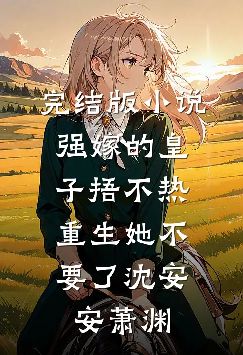 完结版小说强嫁的皇子捂不热，重生她不要了沈安安萧渊