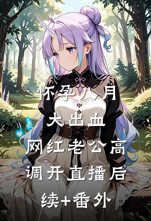 怀孕八月大出血，网红老公高调开直播后续+番外