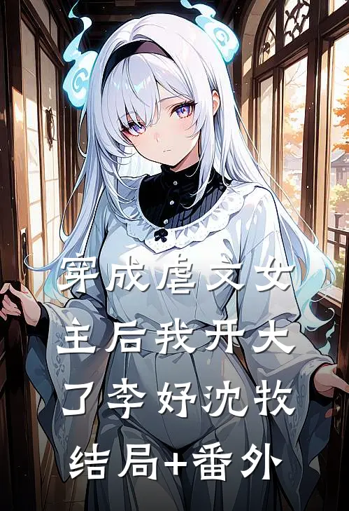 穿成虐文女主后我开大了李妤沈牧结局+番外