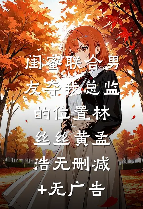 闺蜜联合男友夺我总监的位置林丝丝黄孟浩无删减+无广告