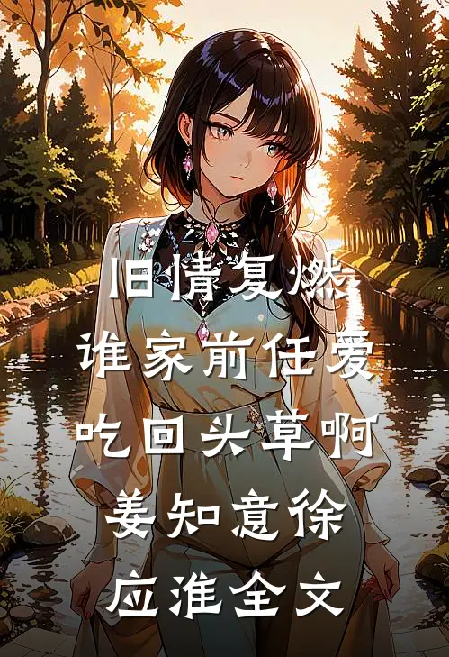 旧情复燃：谁家前任爱吃回头草啊姜知意徐应淮全文