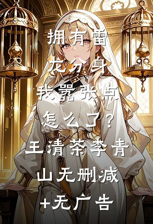 拥有雷龙分身，我嚣张点怎么了？王清茶李青山无删减+无广告