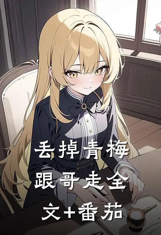 丢掉青梅跟哥走全文+番茄