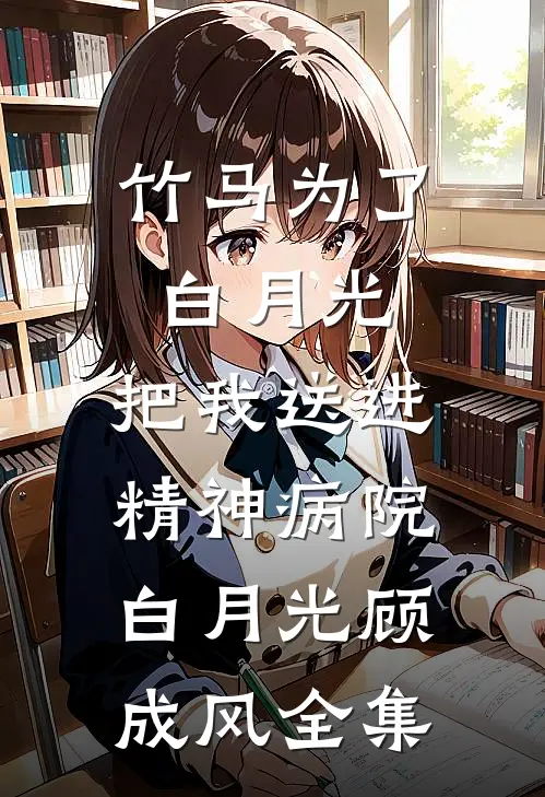 竹马为了白月光，把我送进精神病院白月光顾成风 全集