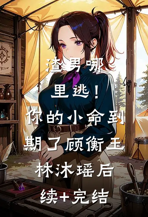 渣男哪里逃！你的小命到期了顾衡玉林沐瑶后续+完结
