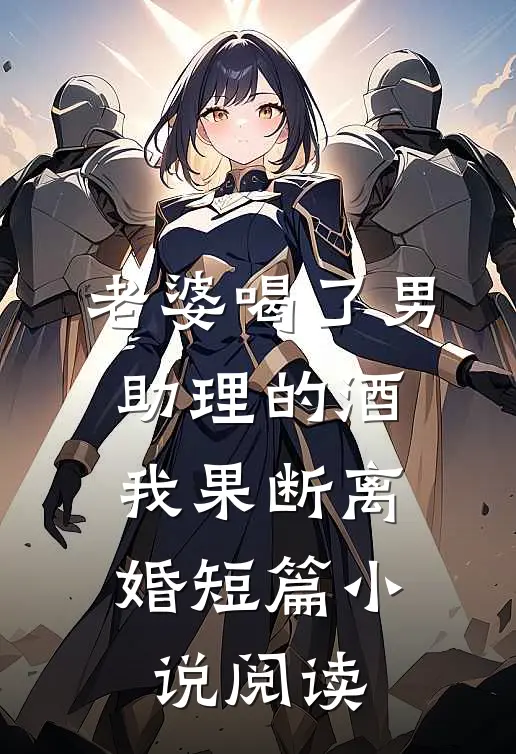 老婆喝了男助理的酒，我果断离婚短篇小说阅读