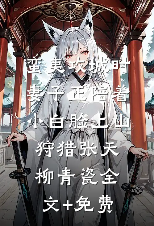 蛮夷攻城时，妻子正陪着小白脸上山狩猎张天柳青瓷全文+免费