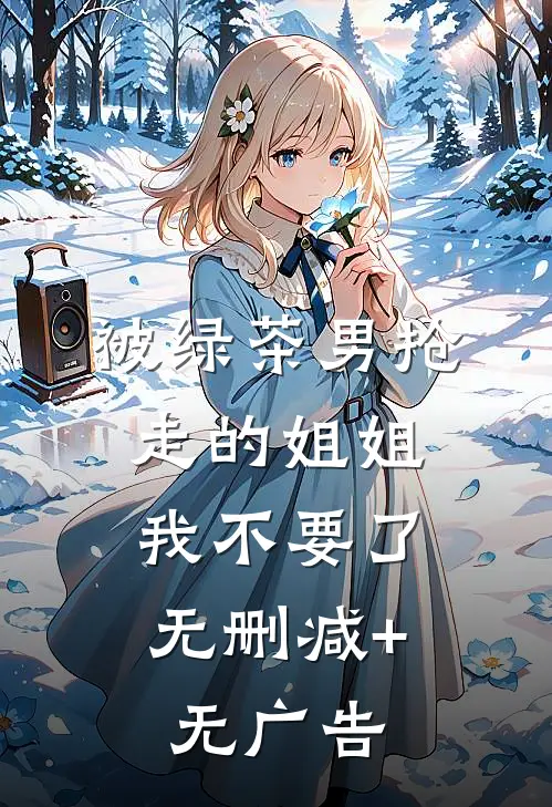 被绿茶男抢走的姐姐，我不要了无删减+无广告