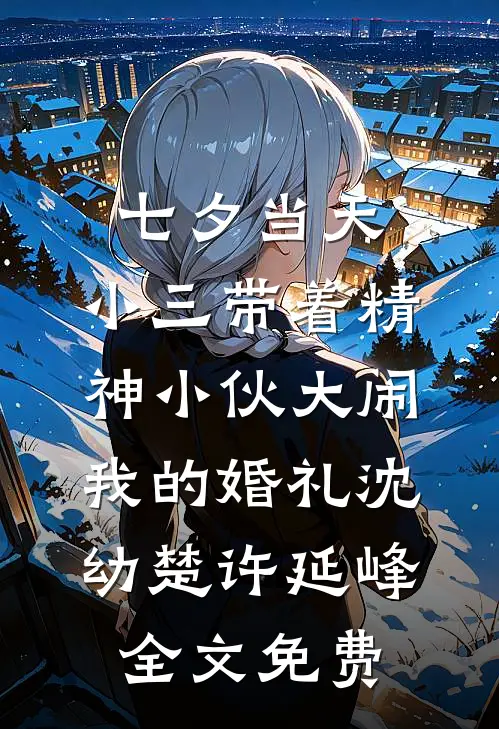 七夕当天，小三带着精神小伙大闹我的婚礼沈幼楚许延峰全文免费