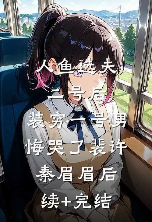人鱼选夫二号后，装穷一号男悔哭了裴许秦眉眉后续+完结
