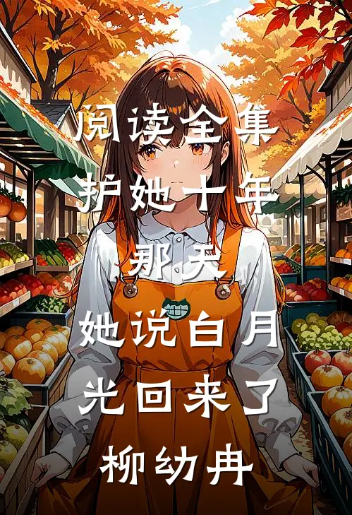 阅读全集护她十年,那天,她说白月光回来了柳幼冉
