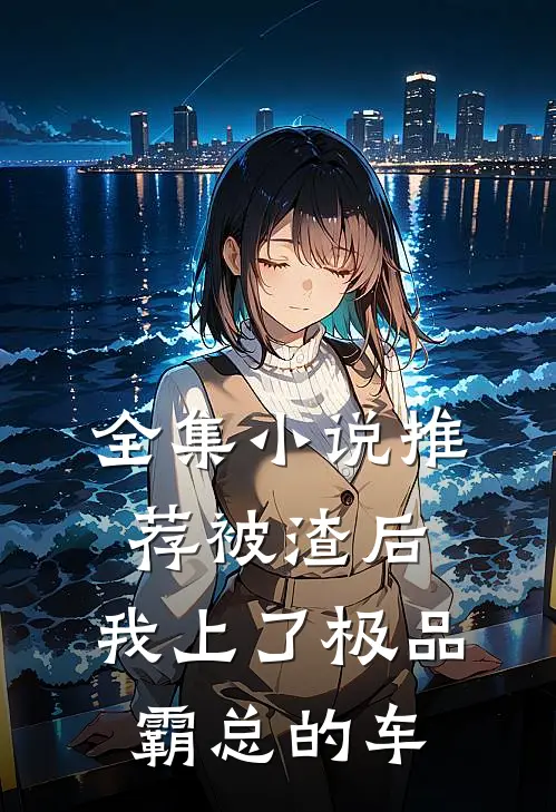 全集小说推荐被渣后，我上了极品霸总的车