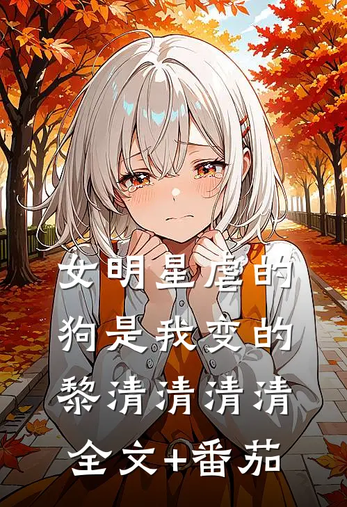女明星虐的狗是我变的黎清清清清全文+番茄