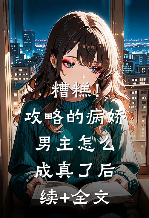 糟糕！攻略的病娇男主怎么成真了后续+全文