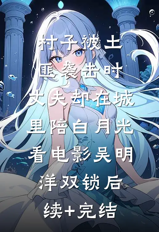 村子被土匪袭击时，丈夫却在城里陪白月光看电影吴明洋双锁后续+完结