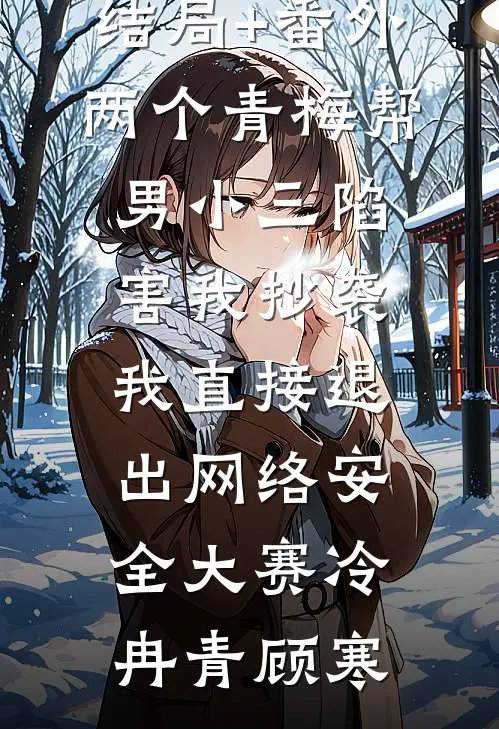 结局+番外两个青梅帮男小三陷害我抄袭，我直接退出网络安全大赛冷冉青顾寒