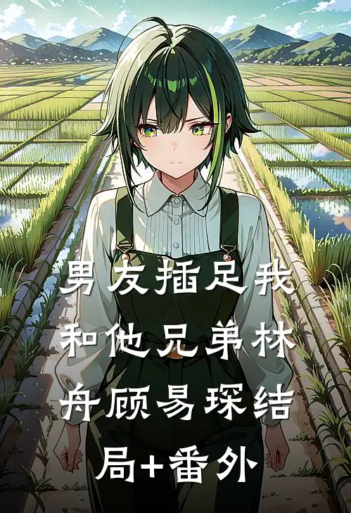 男友插足我和他兄弟林舟顾易琛结局+番外