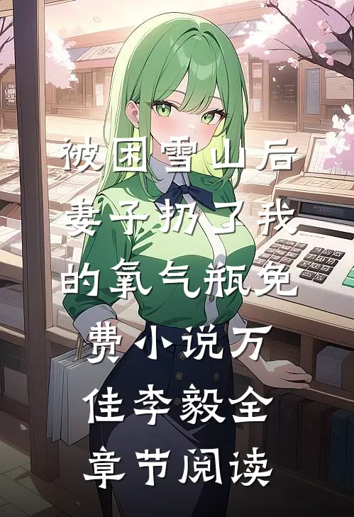 被困雪山后，妻子扔了我的氧气瓶免费小说万佳李毅全章节阅读