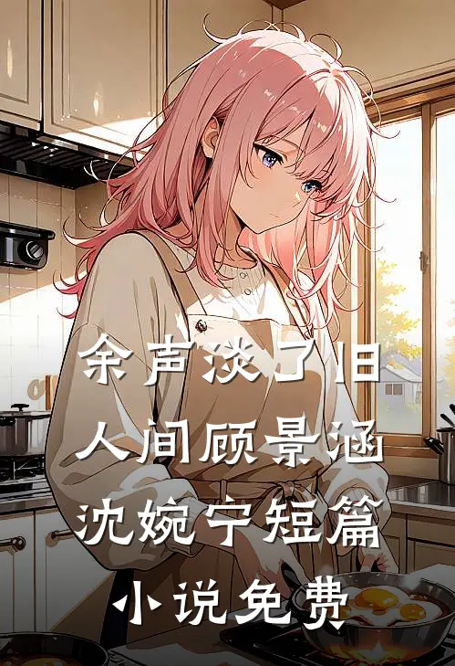 余声淡了旧人间顾景涵沈婉宁短篇小说免费