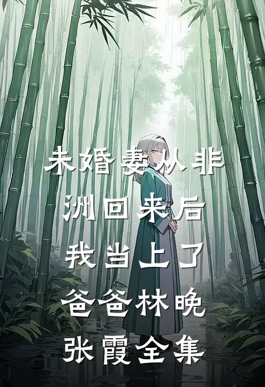 未婚妻从非洲回来后，我当上了爸爸林晚张霞 全集