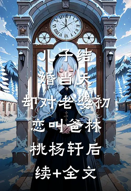 儿子结婚当天，却对老婆初恋叫爸林桃杨轩后续+全文