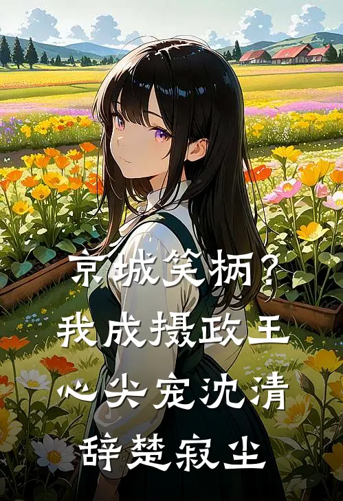 京城笑柄？我成摄政王心尖宠沈清辞楚寂尘