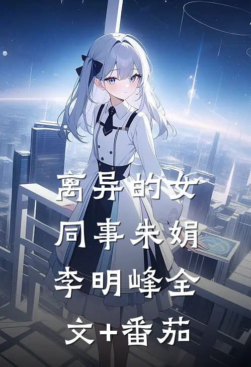 离异的女同事朱娟李明峰全文+番茄