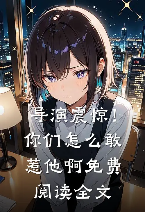 导演震惊！你们怎么敢惹他啊免费阅读全文
