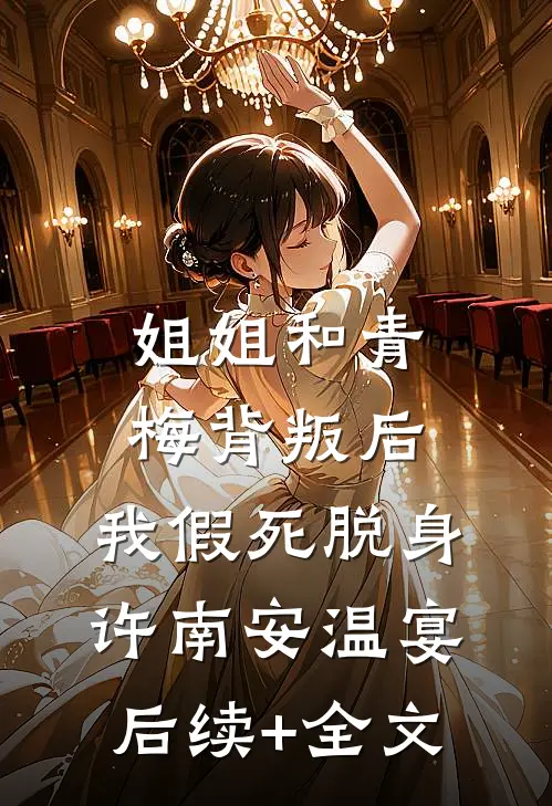 姐姐和青梅背叛后，我假死脱身许南安温宴后续+全文