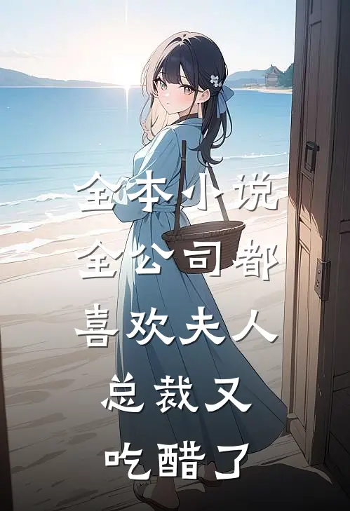 全本小说全公司都喜欢夫人，总裁又吃醋了