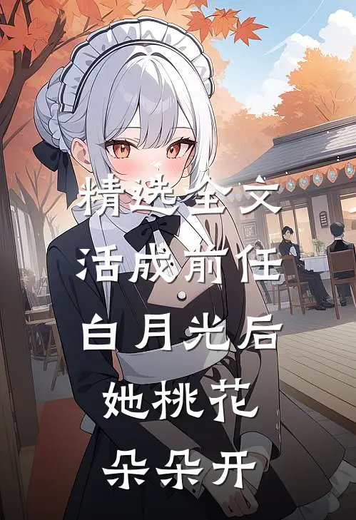 精选全文活成前任白月光后，她桃花朵朵开