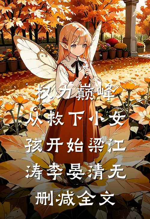 权力巅峰：从救下小女孩开始梁江涛李晏清无删减全文